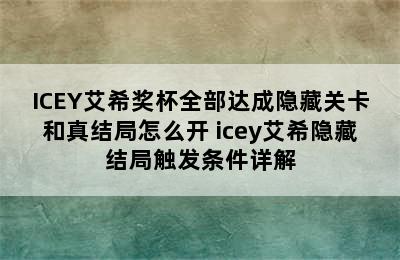 ICEY艾希奖杯全部达成隐藏关卡和真结局怎么开 icey艾希隐藏结局触发条件详解